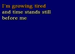 I'm growing tired
and time stands still
before me