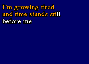 I'm growing tired
and time stands still
before me