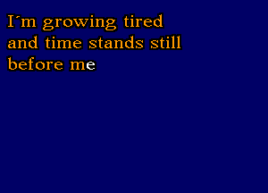 I'm growing tired
and time stands still
before me