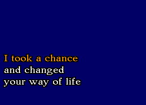 I took a chance
and changed
your way of life