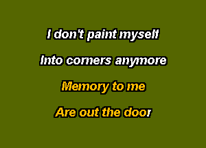 I don't paint myself

into comers anymore

Memory to me

Are out the door