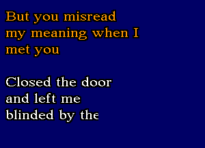 But you misread
my meaning when I
met you

Closed the door

and left me
blinded by the