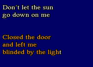 Don't let the sun
go down on me

Closed the door
and left me

blinded by the light