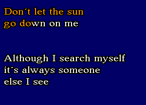 Don't let the sun
go down on me

Although I search myself
ifs always someone
else I see