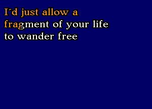 I'd just allow a
fragment of your life
to wander free