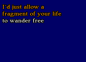 I'd just allow a
fragment of your life
to wander free