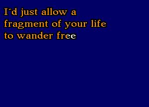 I'd just allow a
fragment of your life
to wander free