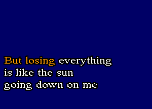 But losing everything
is like the sun

going down on me