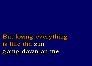 But losing everything
is like the sun

going down on me