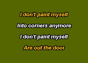 I don't paint myself

into comers anymore

I don't paint myself

Are out the door
