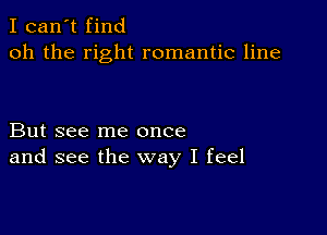 I can't find
oh the right romantic line

But see me once
and see the way I feel