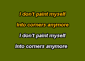 I don't paint myself

into comers anymore

I don't paint myself

Into comers anymore