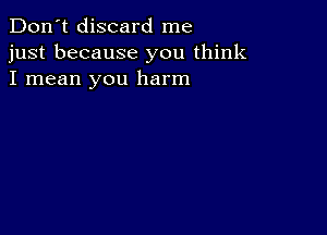 Don't discard me
just because you think
I mean you harm