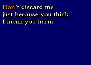 Don't discard me
just because you think
I mean you harm