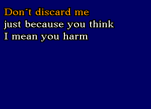 Don't discard me
just because you think
I mean you harm