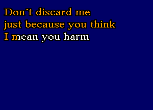 Don't discard me
just because you think
I mean you harm