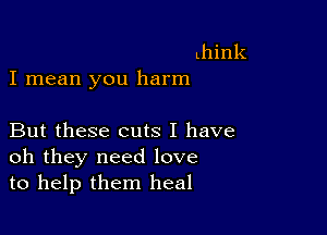 mink
I mean you harm

But these cuts I have
oh they need love
to help them heal