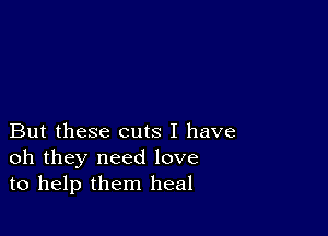 But these cuts I have
oh they need love
to help them heal