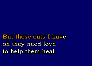 But these cuts I have
oh they need love
to help them heal