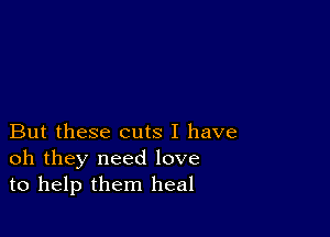 But these cuts I have
oh they need love
to help them heal