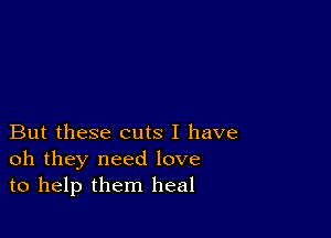 But these cuts I have
oh they need love
to help them heal