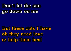 Don't let the sun
go down on me

But these cuts I have
oh they need love
to help them heal