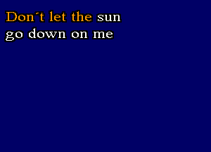 Don't let the sun
go down on me