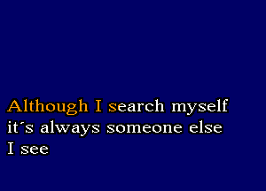 Although I search myself

ifs always someone else
I see