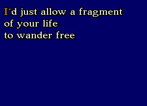 I'd just allow a fragment
of your life
to wander free