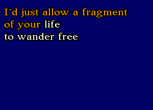 I'd just allow a fragment
of your life
to wander free