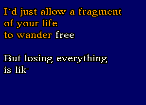 I'd just allow a fragment
of your life
to wander free

But losing everything
is lik