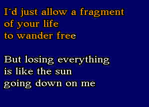 I'd just allow a fragment
of your life
to wander free

But losing everything
is like the sun
going down on me