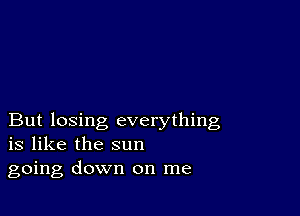 But losing everything
is like the sun

going down on me