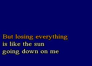 But losing everything
is like the sun

going down on me