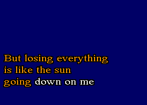 But losing everything
is like the sun

going down on me