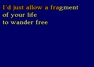 I'd just allow a fragment
of your life
to wander free