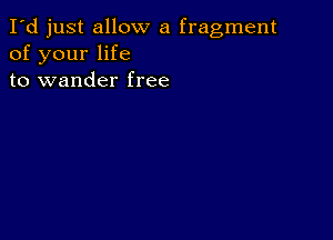 I'd just allow a fragment
of your life
to wander free