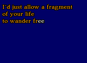 I'd just allow a fragment
of your life
to wander free