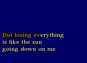 But losing everything
is like the sun

going down on me