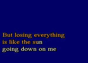 But losing everything
is like the sun

going down on me