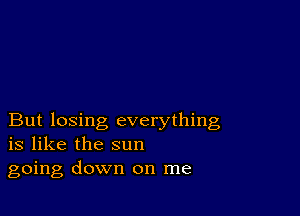 But losing everything
is like the sun

going down on me