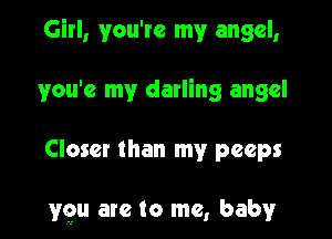 Girl, you're my angel,
you'e my darling angel

Closer than my peeps

ygu arc to me, baby