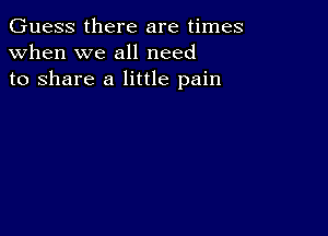 Guess there are times
when we all need
to share a little pain