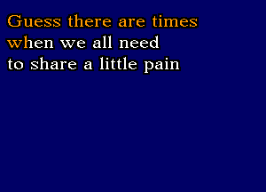 Guess there are times
when we all need
to share a little pain