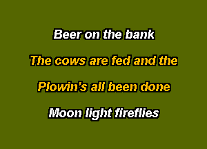 Beer on the bank
The cows are fed and the

Plowin's alt been done

Moon light fireflies