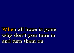 XVhen all hope is gone
why don't you tune in
and turn them on