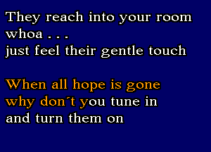 They reach into your room
whoa . . .
just feel their gentle touch

When all hope is gone
why don't you tune in
and turn them on