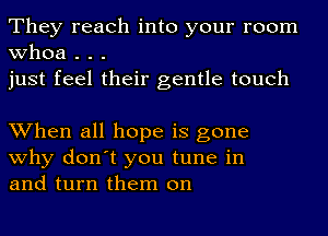 They reach into your room
whoa . . .
just feel their gentle touch

When all hope is gone
why don't you tune in
and turn them on