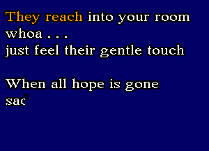 They reach into your room
Whoa . . .

just feel their gentle touch

XVhen all hope is gone
sac