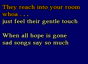 They reach into your room
whoa . . .
just feel their gentle touch

When all hope is gone
sad songs say so much